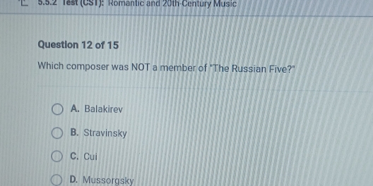 5.2 Test (CST): Romantic and 20th-Century Music
Question 12 of 15
Which composer was NOT a member of "The Russian Five?"
A. Balakirev
B. Stravinsky
C. Cui
D. Mussorgsky