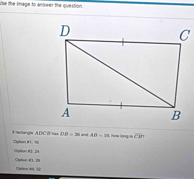 Use the image to answer the question.
if rectangle ADC B has DB=26 and AB=10 , how long is overline CB
Option #1: 16
Option #2: 24
Option #3: 28
Option #14: 32