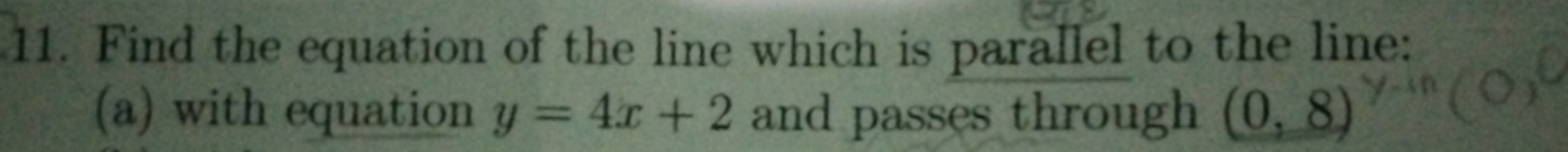 Find the equation of the line which is parallel to the line: 
(a) with equation y=4x+2 and passes through (0,8)