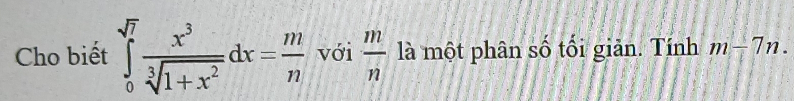 Cho biết ∈tlimits _0^((sqrt(7))frac x^3)sqrt[3](1+x^2)dx= m/n  với  m/n  là một phân số tối giản. Tính m-7n.