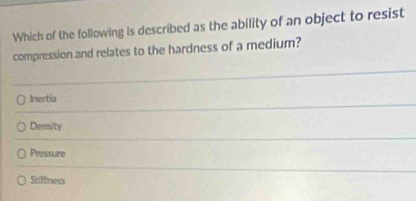 Which of the following is described as the ability of an object to resist
compression and relates to the hardness of a medium?
Inertia
Density
Pressure
Stiffness