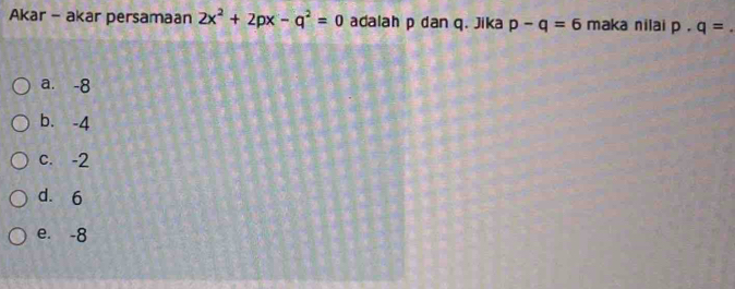 Akar - akar persamaan 2x^2+2px-q^2=0 adalah p dan q. Jika p-q=6 maka nilai p· q= _
a. -8
b. -4
c. -2
d. 6
e. -8