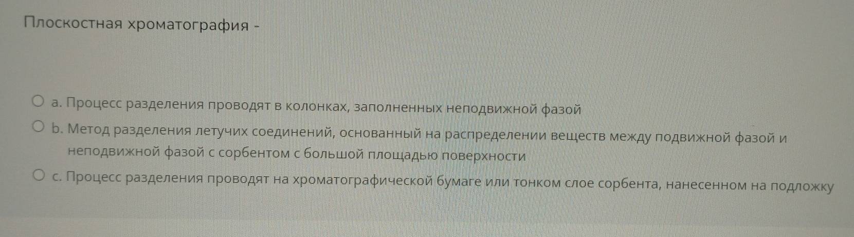 Плоскостная хроматография - 
аΚ Πрίοцдесс разделенηияαδΠηрίовΒοоοαдяΕαΒвΒΚоοίлίοоенηκкахη заπолненнηьαιхα нелодвижκнойαόазой 
b. Метод разделения летучих соединений, основанный на распределении веществ между πодвижной φазой и 
нелодвижной фазой с сорбентом с большοй πлошадью πоверхности 
сΚ ПрίοцдессαδрαазαделенνиναяαδπηрίοвοαдαяеταнаαхрίоοмаατοграφическоοйαδбумαаίгеανиνίлίναόίΤοнηκίоοмαδслеоеΒδсорίбенетаαί нанесеннеомναнаαδποαдδлίοжκκу