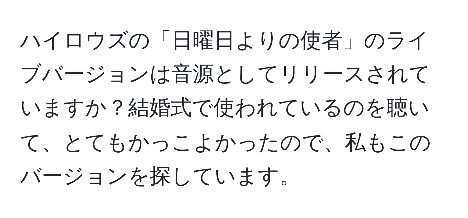 ハイロウズの「日曜日よりの使者」のライブバージョンは音源としてリリースされていますか？結婚式で使われているのを聴いて、とてもかっこよかったので、私もこのバージョンを探しています。