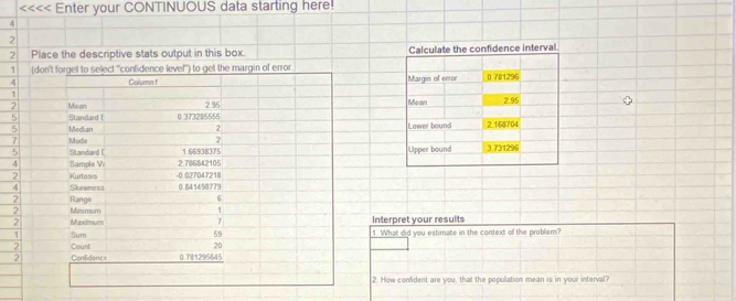 <<<< Enter your CONTINUOUS data starting here!
4
2
2 interval
1
4
1
2
5
erpret your results 
What did you estimate in the context of the problem? 
How confident are you, that the population mean is in your interval?