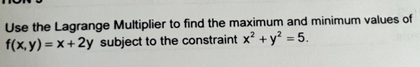 Use the Lagrange Multiplier to find the maximum and minimum values of
f(x,y)=x+2y subject to the constraint x^2+y^2=5.