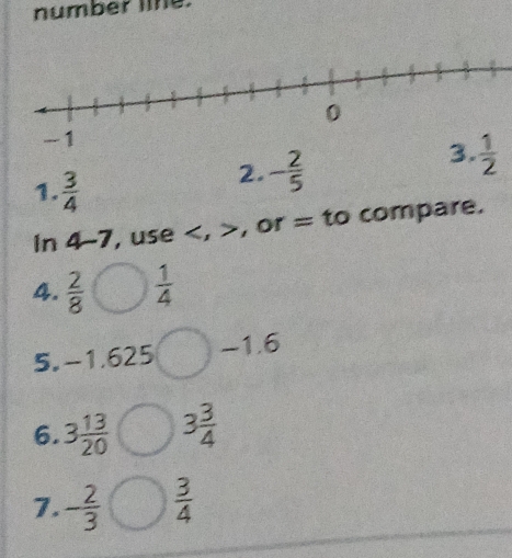 number line.
1.  3/4 
2. - 2/5 
In 4-7, use , or = to compare.
4.  2/8   1/4 
5. -1.625 -1.6
6. 3 13/20  3 3/4 
7. - 2/3   3/4 