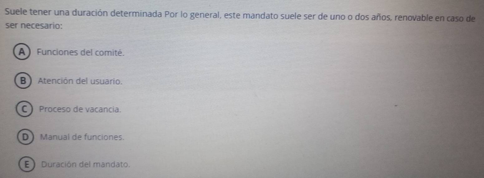 Suele tener una duración determinada Por lo general, este mandato suele ser de uno o dos años, renovable en caso de
ser necesario:
A ) Funciones del comité.
B Atención del usuario.
C Proceso de vacancia.
D Manual de funciones.
E Duración del mandato.