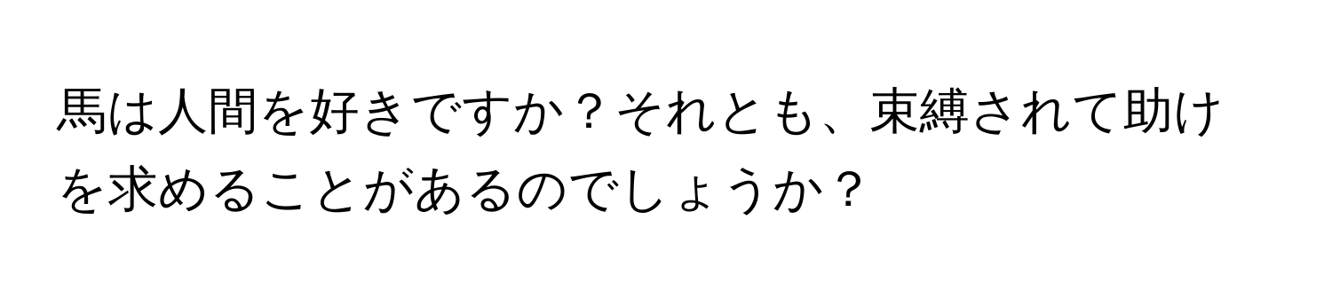 馬は人間を好きですか？それとも、束縛されて助けを求めることがあるのでしょうか？