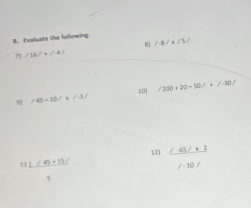 Evaluate the following.
η1 /16/+/-4/ 8 /-8/x/5/
10) 
91 /45-10/x/-3/ /200+20-50/+/-30/
12)  (/-65/* 2)//-10/ 
11  (1/45+15/)/5 