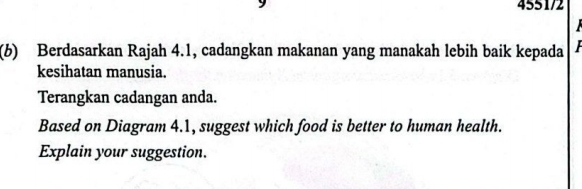 4551/2 
(6) Berdasarkan Rajah 4.1, cadangkan makanan yang manakah lebih baik kepada 
kesihatan manusia. 
Terangkan cadangan anda. 
Based on Diagram 4.1, suggest which food is better to human health. 
Explain your suggestion.