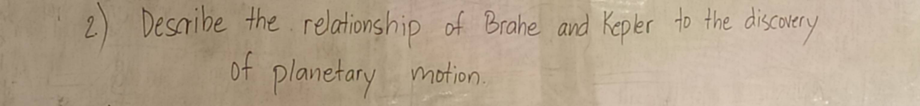 Describe the relationship of Brahe and Kepler to the discovery 
of planetary motion