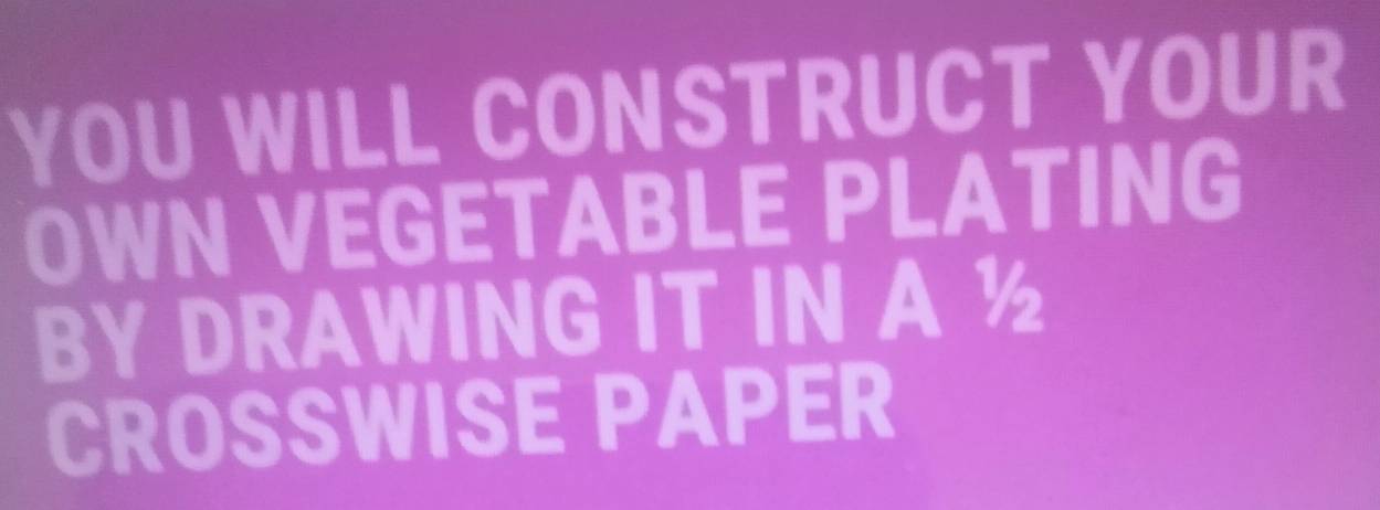 YOU WILL CONSTRUCT YOUR 
OWN VEGETABLE PLATING 
BY DRAWING IT IN A ½
CROSSWISE PAPER