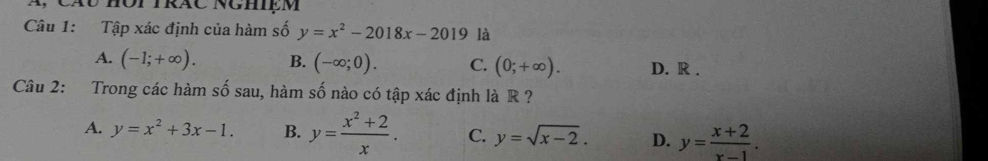 Tập xác định của hàm số y=x^2-2018x-2019 là
A. (-1;+∈fty ). B. (-∈fty ;0). C. (0;+∈fty ). D. R.
Câu 2: Trong các hàm số sau, hàm số nào có tập xác định là R ?
A. y=x^2+3x-1. B. y= (x^2+2)/x . C. y=sqrt(x-2).
D. y= (x+2)/x-1 .