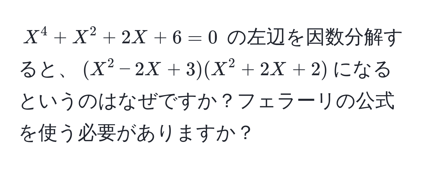 $X^4 + X^2 + 2X + 6 = 0$ の左辺を因数分解すると、$(X^2 - 2X + 3)(X^2 + 2X + 2)$になるというのはなぜですか？フェラーリの公式を使う必要がありますか？