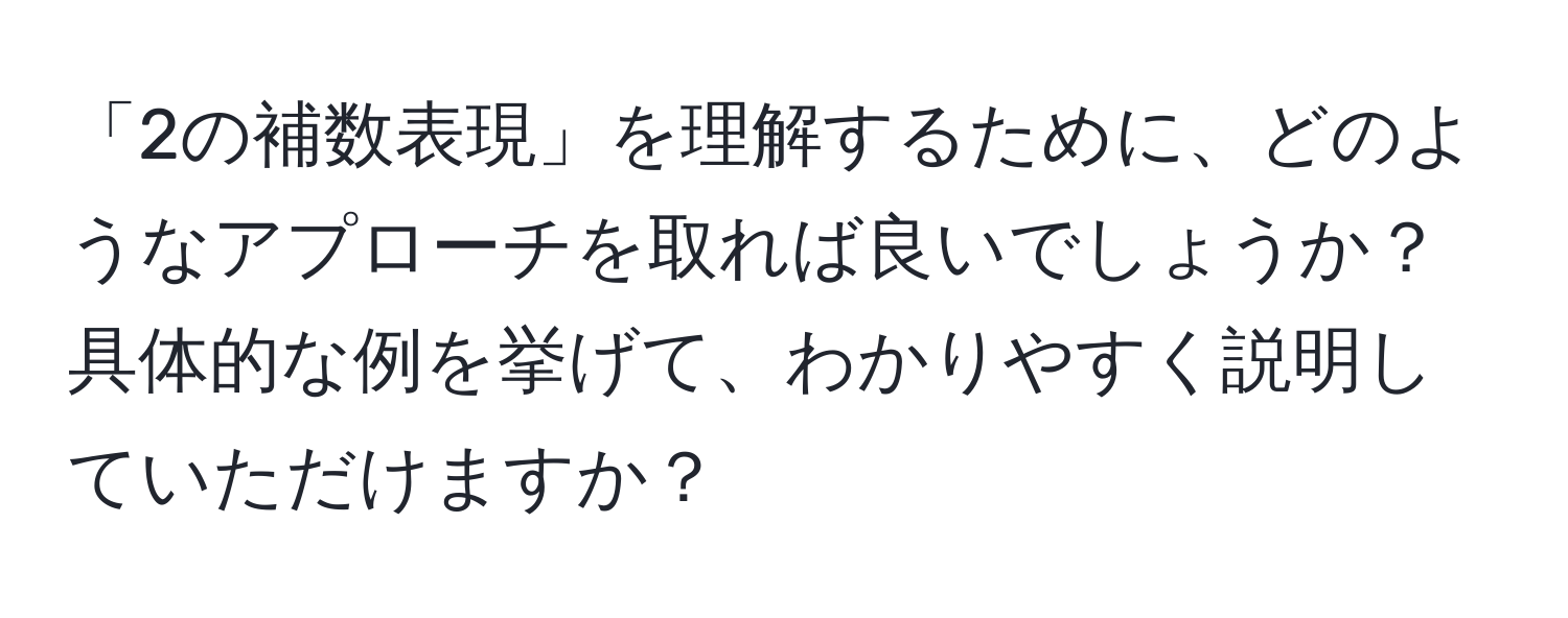 「2の補数表現」を理解するために、どのようなアプローチを取れば良いでしょうか？具体的な例を挙げて、わかりやすく説明していただけますか？