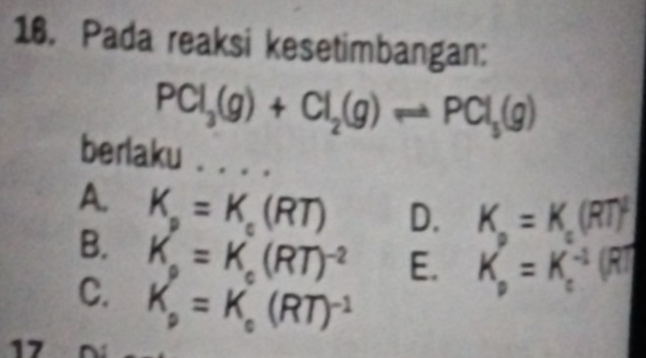 Pada reaksi kesetimbangan:
PCl_3(g)+Cl_2(g)leftharpoons PCl_3(g)
berlaku . . . .
A. K_a=K_c(RT) D. K_a=K_c(RT)^t
B. K_a=K_c(RT)^-2 E. K_p=K_c^((-1)(RT)
C. K_p)=K_c(RT)^-1
17