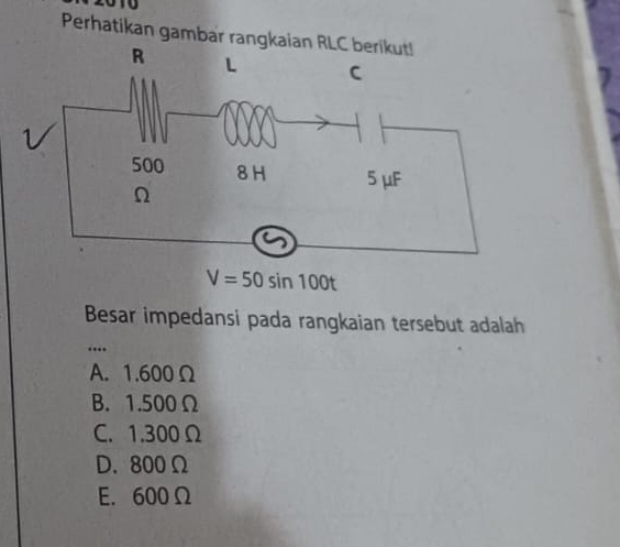 Perhatikan gambar rangkai
V=50sin 100t
Besar impedansi pada rangkaian tersebut adalah
…
A. 1.600Ω
B. 1.500Ω
C. 1.300Ω
D. 800 Ω
E. 600Ω