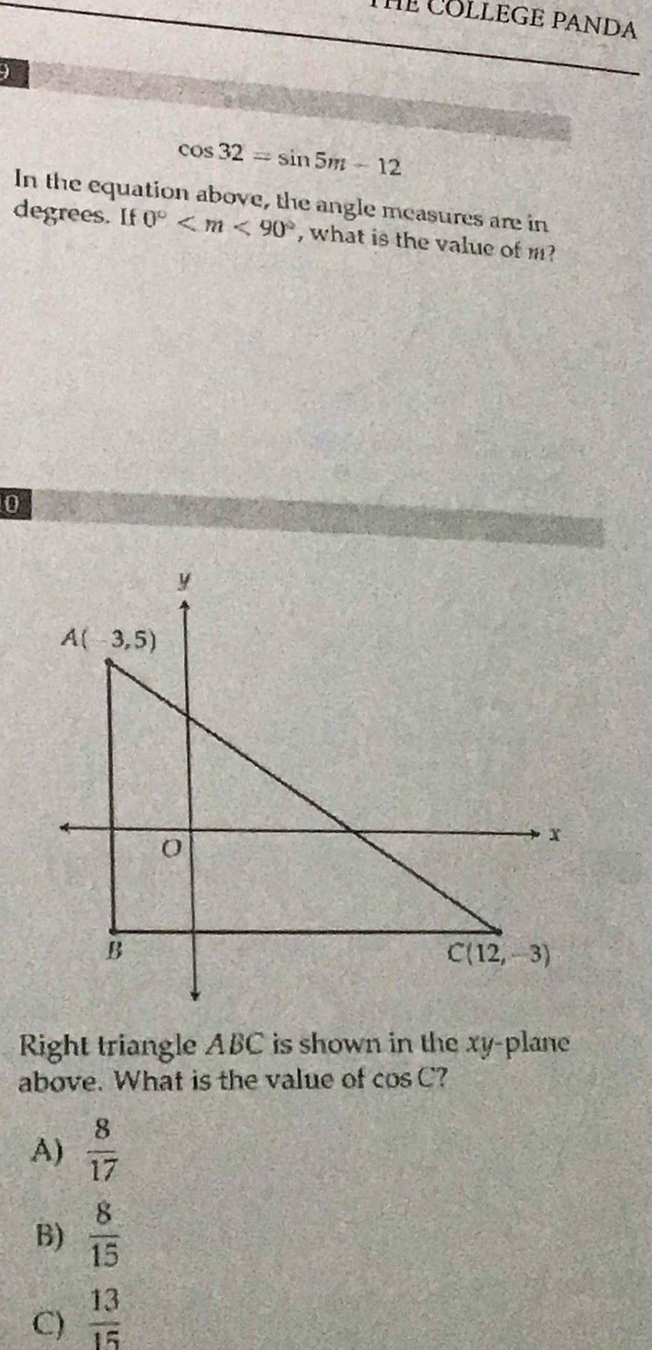 THE COLLEGE PANDA
)
cos 32=sin 5m-12
In the equation above, the angle measures are in
degrees. If 0° , what is the value of m?
0
Right triangle ABC is shown in the xy-plane
above. What is the value of cos C ?
A)  8/17 
B)  8/15 
C)  13/15 