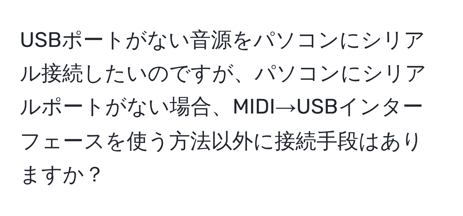 USBポートがない音源をパソコンにシリアル接続したいのですが、パソコンにシリアルポートがない場合、MIDI→USBインターフェースを使う方法以外に接続手段はありますか？