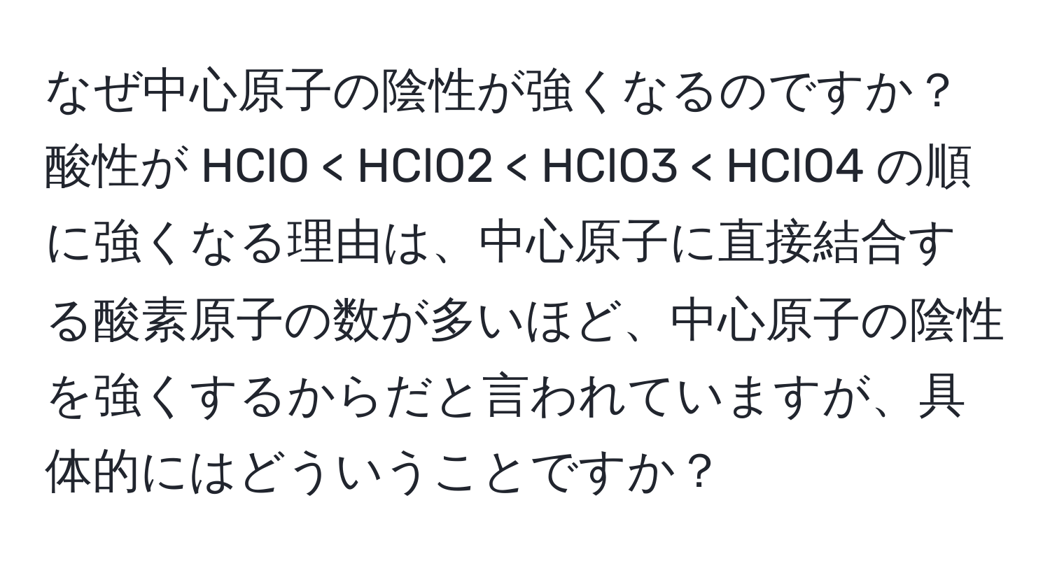 なぜ中心原子の陰性が強くなるのですか？酸性が HClO < HClO2 < HClO3 < HClO4 の順に強くなる理由は、中心原子に直接結合する酸素原子の数が多いほど、中心原子の陰性を強くするからだと言われていますが、具体的にはどういうことですか？