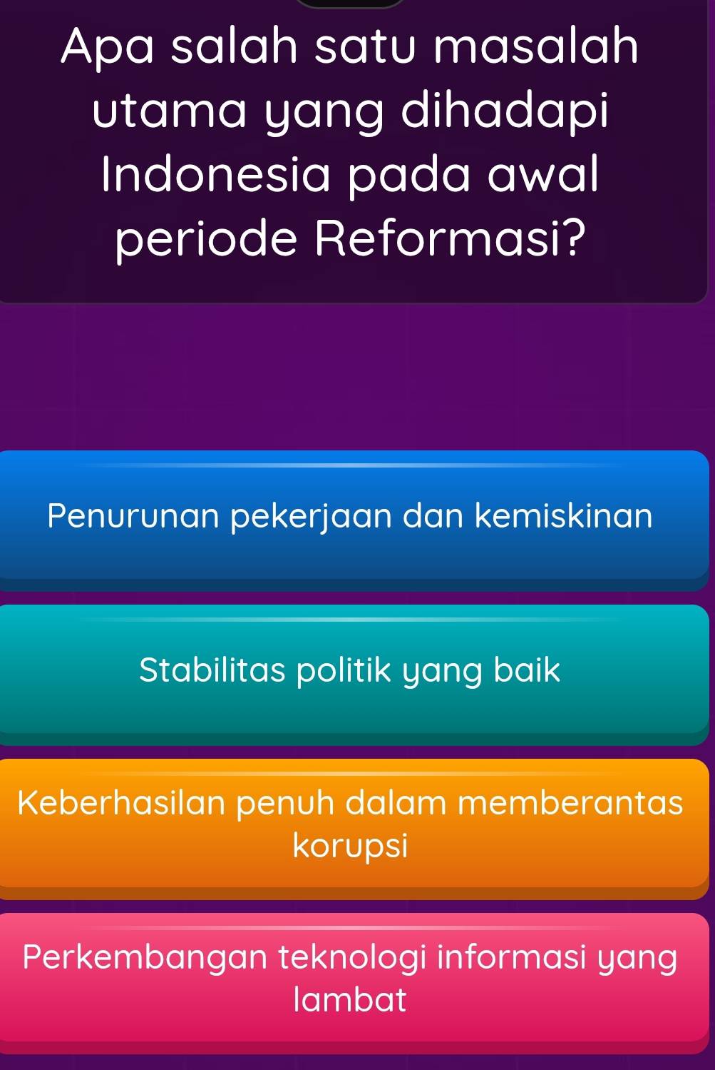 Apa salah satu masalah
utama yang dihadapi
Indonesia pada awal
periode Reformasi?
Penurunan pekerjaan dan kemiskinan
Stabilitas politik yang baik
Keberhasilan penuh dalam memberantas
korupsi
Perkembangan teknologi informasi yang
lambat