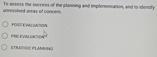 To assess the success of the planning and implementation, and to identify
unresolved areas of concern.
POST-EVALUATION
PRE-EVALUATION
STRATIGIC PLANNING