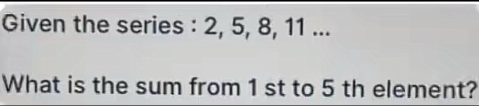 Given the series : 2, 5, 8, 11... 
What is the sum from 1 st to 5 th element?