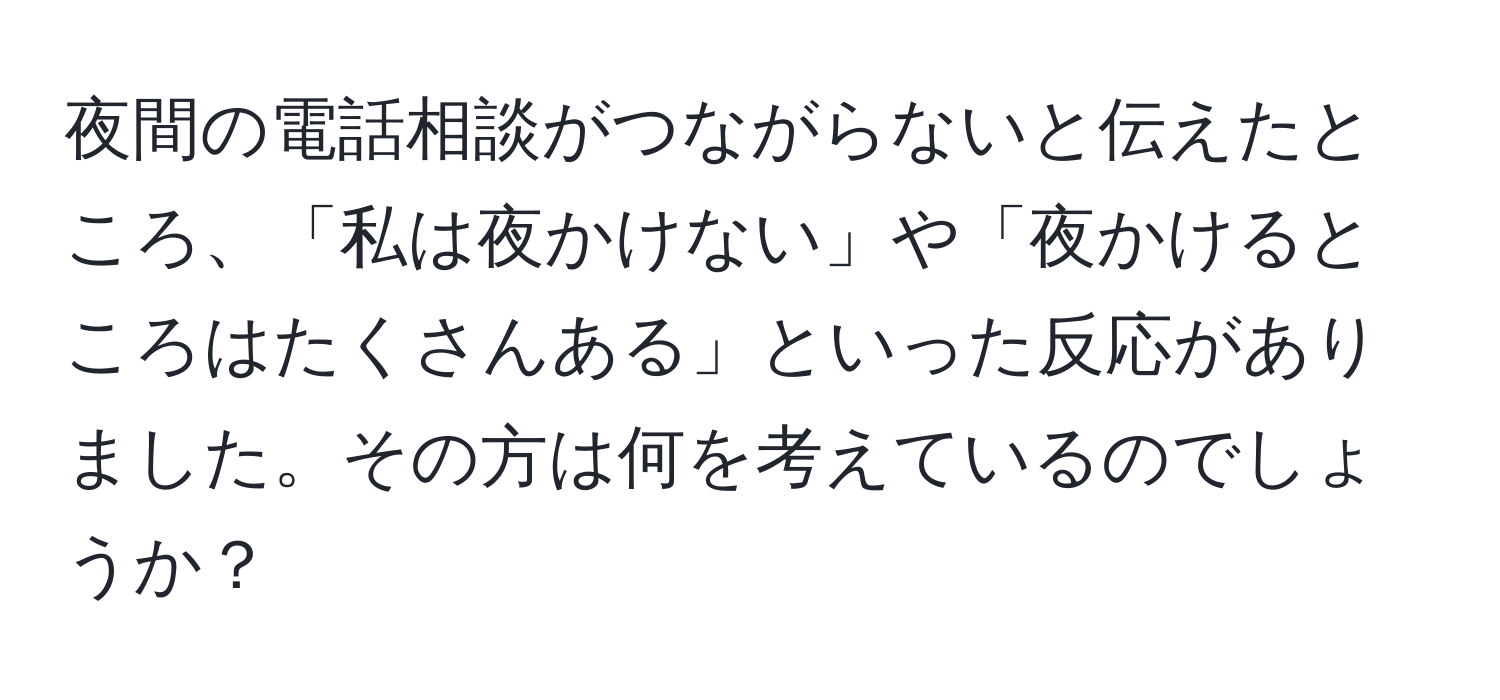 夜間の電話相談がつながらないと伝えたところ、「私は夜かけない」や「夜かけるところはたくさんある」といった反応がありました。その方は何を考えているのでしょうか？