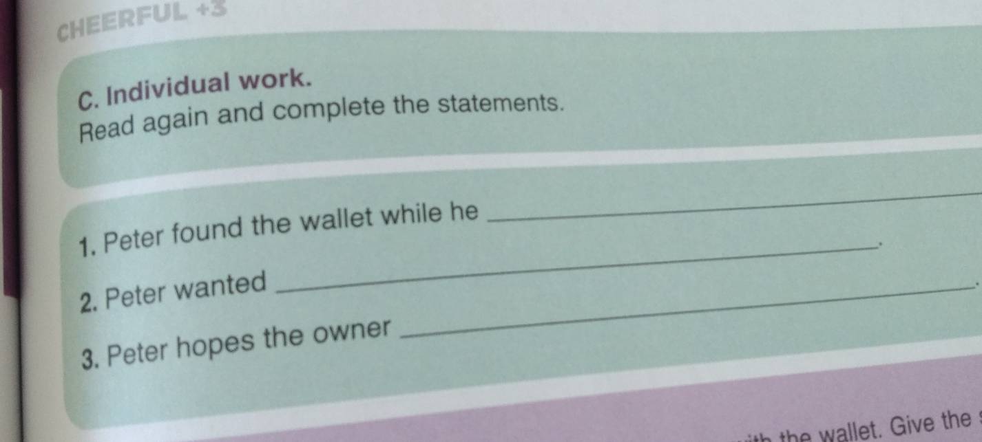 CHEERFUL +3 
C. Individual work. 
Read again and complete the statements. 
1. Peter found the wallet while he 
_ 
_. 
2. Peter wanted_ 
3. Peter hopes the owner 
h the wallet. Give the