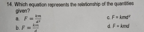 Which equation represents the relationship of the quantities
given?
a. F= km/d^2  C. F=kmd^2
b. F= km/d 
d. F= kmd