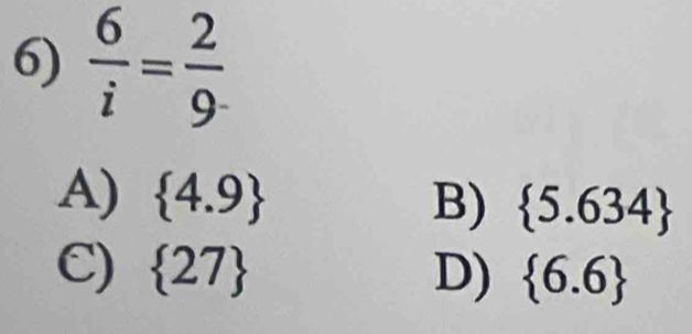  6/i = 2/9 
A)  4.9 B)  5.634
C)  27 D)  6.6