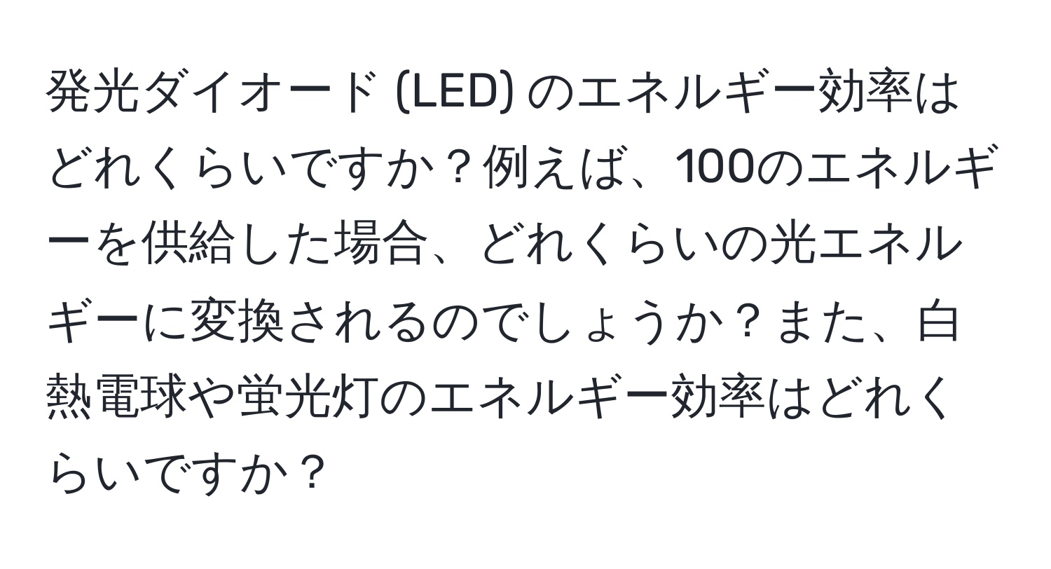 発光ダイオード (LED) のエネルギー効率はどれくらいですか？例えば、100のエネルギーを供給した場合、どれくらいの光エネルギーに変換されるのでしょうか？また、白熱電球や蛍光灯のエネルギー効率はどれくらいですか？