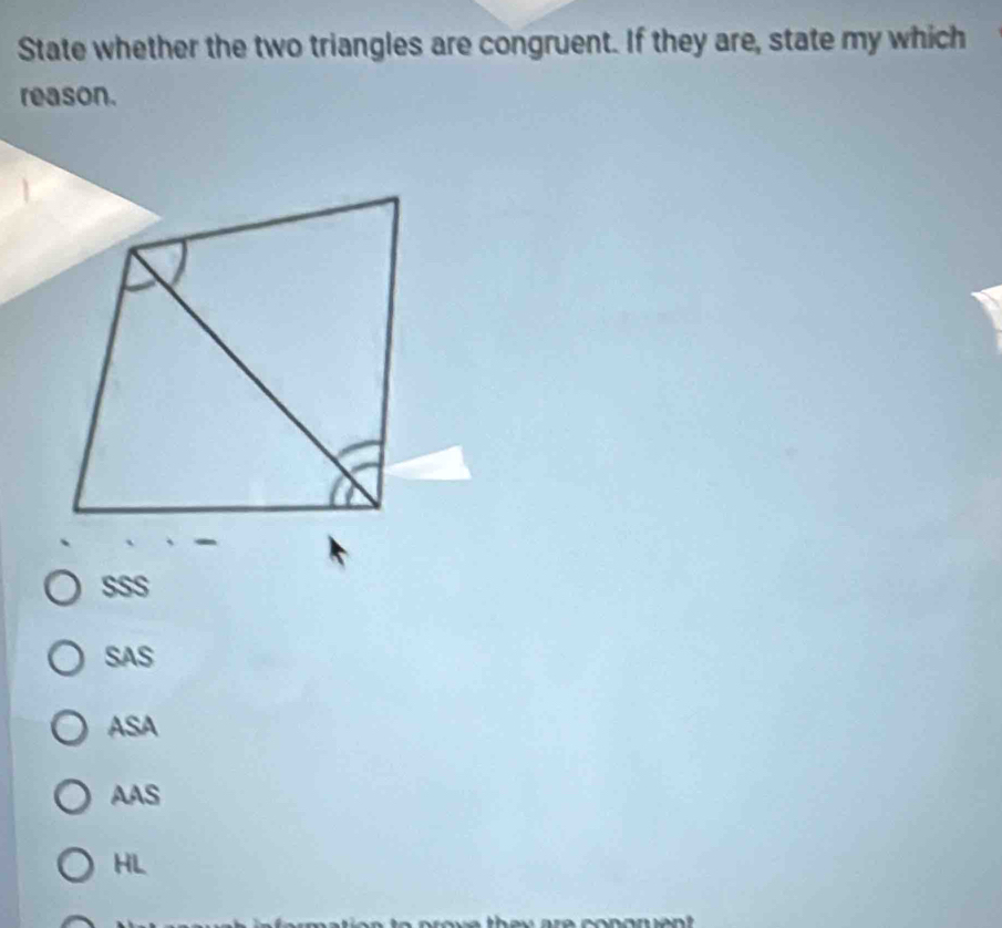 State whether the two triangles are congruent. If they are, state my which
reason.
sSS
SAS
ASA
AAS
HL