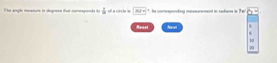 The angle measure in degrees that corresponds to  7/10  of a circle in 262vee || . Its corresponding measurement in radians is 7π
Reset Next
6
6
10
20