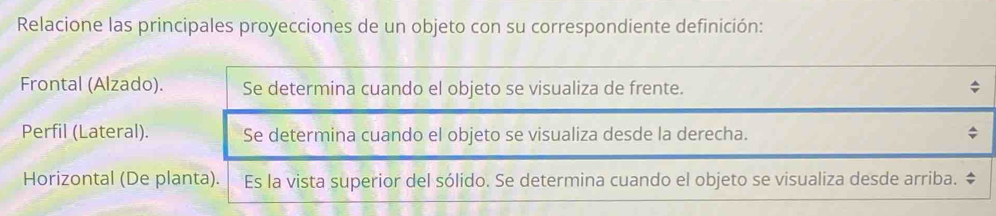Relacione las principales proyecciones de un objeto con su correspondiente definición:
Frontal (Alzado).
Perfil (Lateral).
Horizontal (De p