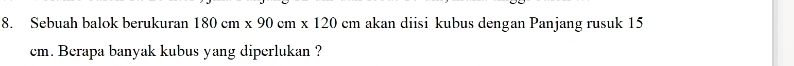 Sebuah balok berukuran 180cm* 90cm* 120cm akan diisi kubus dengan Panjang rusuk 15
cm. Berapa banyak kubus yang diperlukan ?