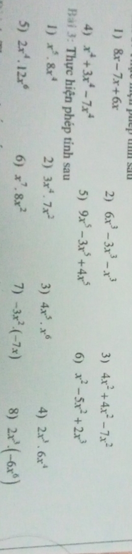 8x-7x+6x
2) 6x^3-3x^3-x^3 4x^2+4x^2-7x^2
3) 
4) x^4+3x^4-7x^4
5) 9x^5-3x^5+4x^5 x^2-5x^2+2x^3
6) 
Bài 3: Thực hiện phép tính sau 
1) x^5.8x^4
2) 3x^4.7x^2 3) 4x^5· x^6 4) 2x^3· 6x^4
6) 
5) 2x^4.12x^6 x^7.8x^2 7) -3x^2· (-7x) 8) 2x^3· (-6x^6)