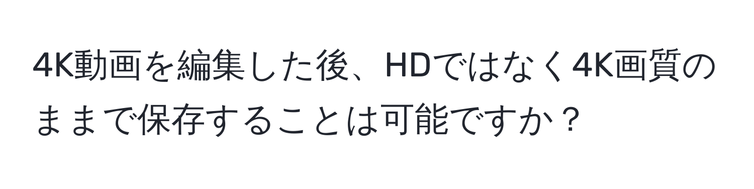 4K動画を編集した後、HDではなく4K画質のままで保存することは可能ですか？