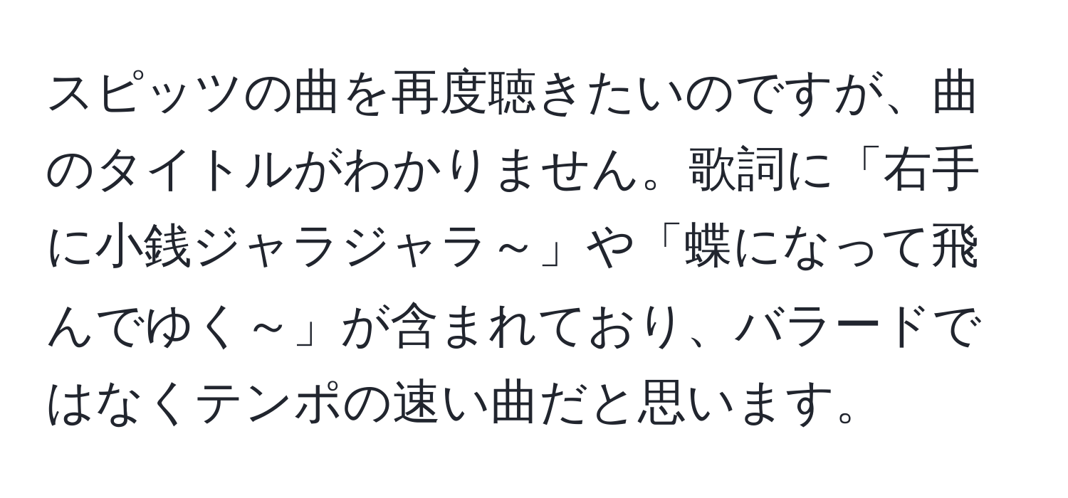 スピッツの曲を再度聴きたいのですが、曲のタイトルがわかりません。歌詞に「右手に小銭ジャラジャラ～」や「蝶になって飛んでゆく～」が含まれており、バラードではなくテンポの速い曲だと思います。