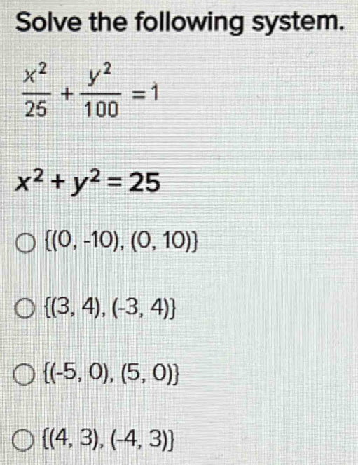 Solve the following system.
 x^2/25 + y^2/100 =1
x^2+y^2=25
 (0,-10),(0,10)
 (3,4),(-3,4)
 (-5,0),(5,0)
 (4,3),(-4,3)