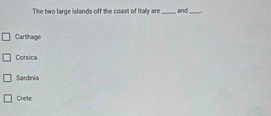 The two large islands off the coast of Italy are _and_ _.
Carthage
Corsica
Sardinia
Crete