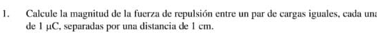 Calcule la magnitud de la fuerza de repulsión entre un par de cargas iguales, cada una 
de 1 µC, separadas por una distancia de 1 cm.