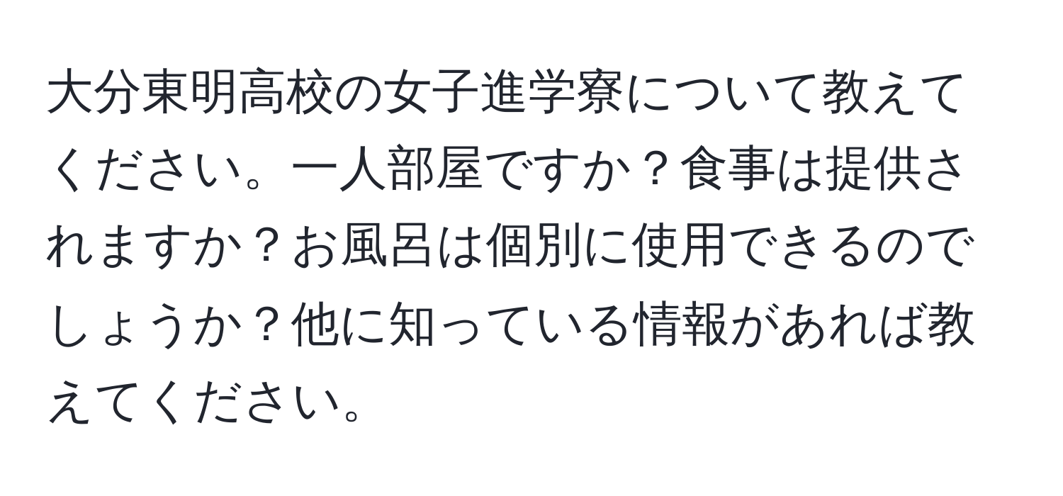 大分東明高校の女子進学寮について教えてください。一人部屋ですか？食事は提供されますか？お風呂は個別に使用できるのでしょうか？他に知っている情報があれば教えてください。