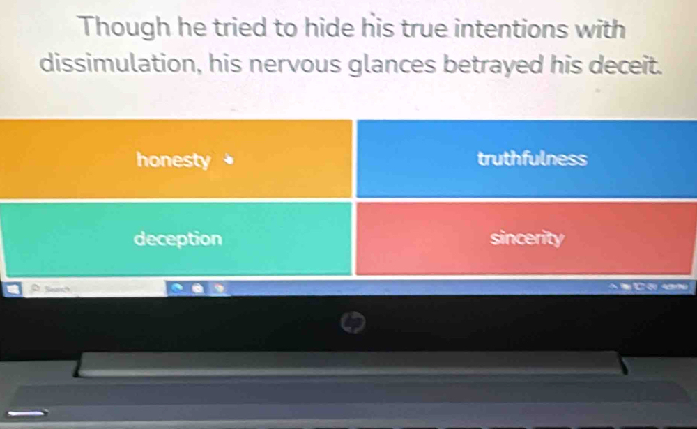 Though he tried to hide his true intentions with
dissimulation, his nervous glances betrayed his deceit.
honesty truthfulness
deception sincerity