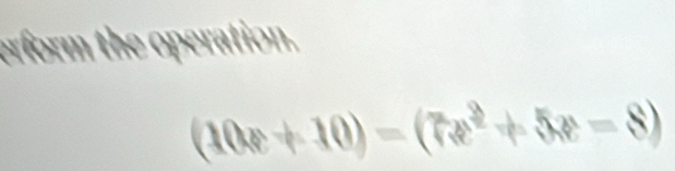 erform the operation.
(10x+10)=(7x^2+5x-8)