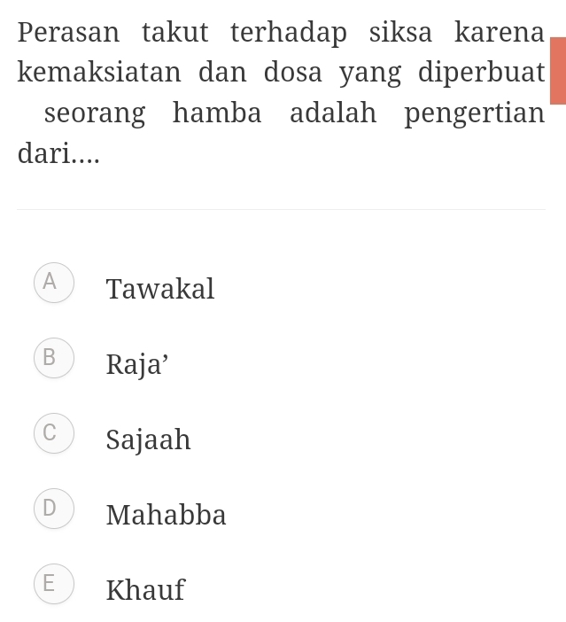 Perasan takut terhadap siksa karena
kemaksiatan dan dosa yang diperbuat
seorang hamba adalah pengertian
dari....
A Tawakal
B Raja’
C Sajaah
D Mahabba
E Khauf