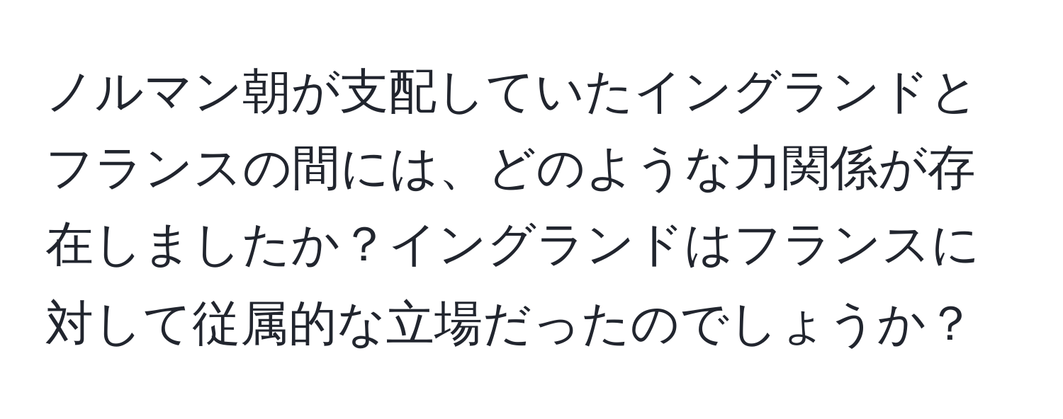 ノルマン朝が支配していたイングランドとフランスの間には、どのような力関係が存在しましたか？イングランドはフランスに対して従属的な立場だったのでしょうか？