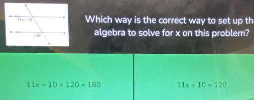 Which way is the correct way to set up th
algebra to solve for x on this problem?
11x+10+120=180
11x+10=120