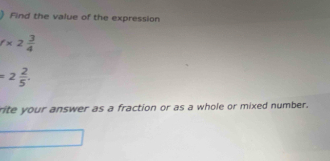 Find the value of the expression
f* 2 3/4 
=2 2/5 . 
rite your answer as a fraction or as a whole or mixed number.